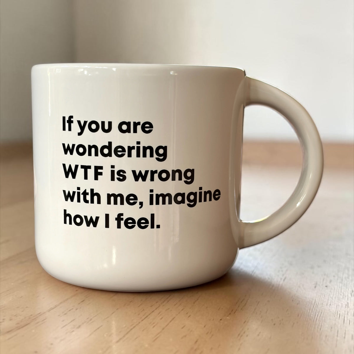 Coffee mug printed with “If you are wondering WTF is wrong with me, imagine how I feel.”