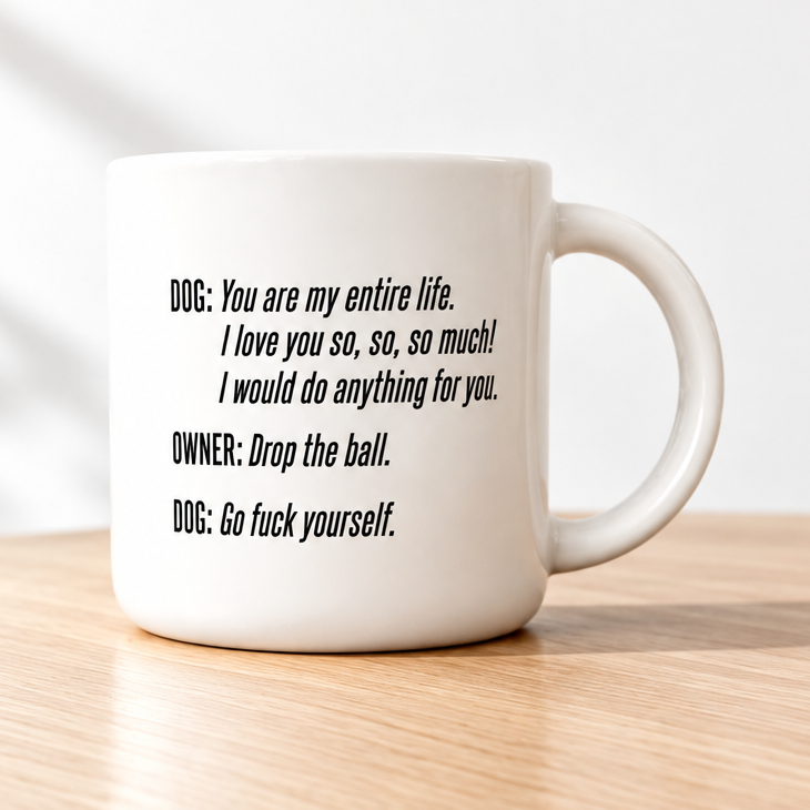Coffee mug printed with “DOG: You are my entire life. OWNER: Drop the ball. DOG: Go fuck yourself.”